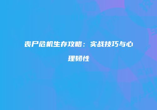丧尸危机生存攻略：实战技巧与心理韧性