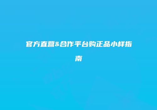 官方直营&合作平台购正品小样指南