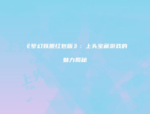 《梦幻妖姬红包版》：上头宝藏游戏的魅力揭秘