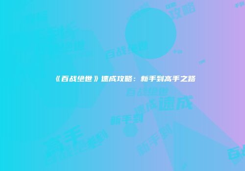 《百战绝世》速成攻略：新手到高手之路