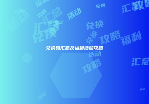 兑换码汇总及福利活动攻略