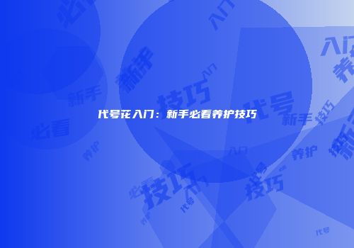 代号花入门：新手必看养护技巧