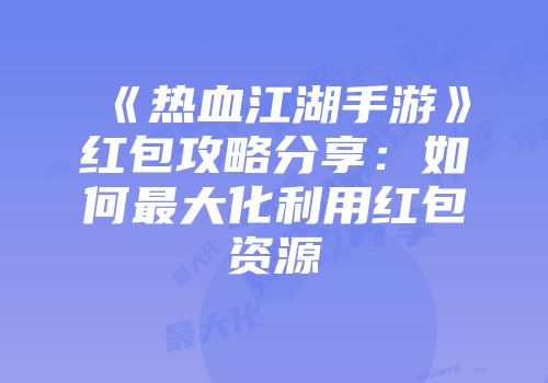 《热血江湖手游》红包攻略分享：如何最大化利用红包资源
