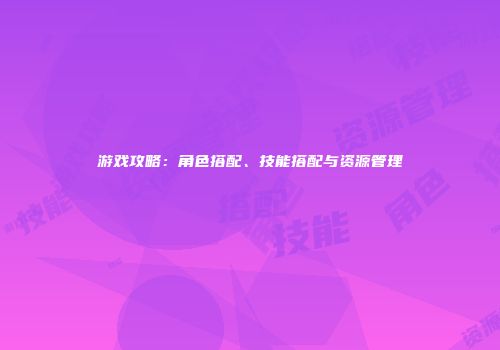 游戏攻略：角色搭配、技能搭配与资源管理