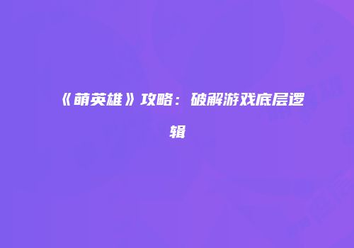 《萌英雄》攻略：破解游戏底层逻辑