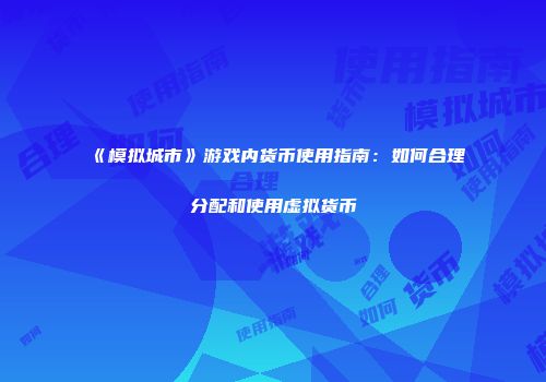 《模拟城市》游戏内货币使用指南：如何合理分配和使用虚拟货币