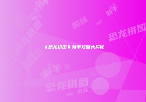 《恐龙拼图》新手攻略大揭秘