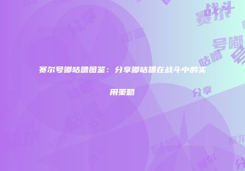 赛尔号嘟咕噜图鉴：分享嘟咕噜在战斗中的实用策略