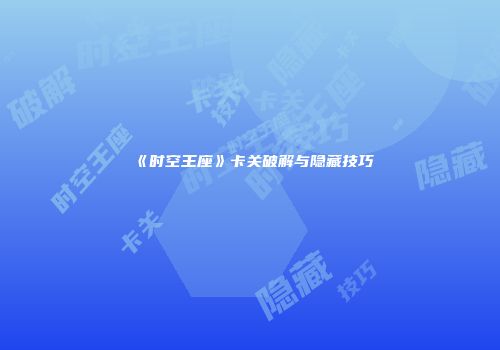 《时空王座》卡关破解与隐藏技巧