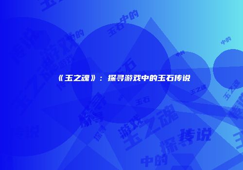 《玉之魂》：探寻游戏中的玉石传说