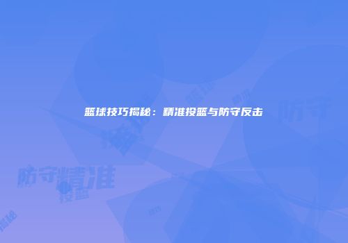 篮球技巧揭秘：精准投篮与防守反击