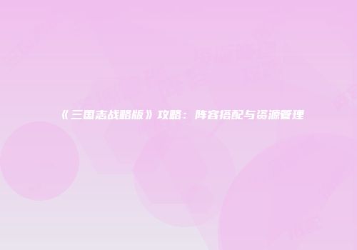 《三国志战略版》攻略：阵容搭配与资源管理