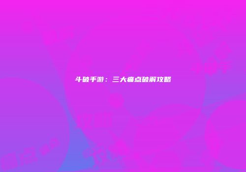 斗破手游：三大痛点破解攻略