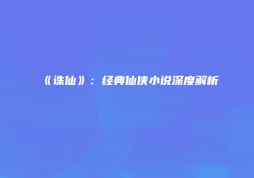 《诛仙》：经典仙侠小说深度解析