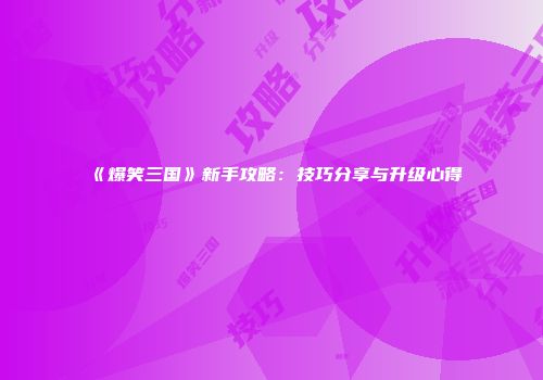 《爆笑三国》新手攻略:技巧分享与升级心得