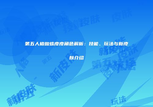 第五人格蜘蛛皮皮角色解析：技能、玩法与新皮肤介绍