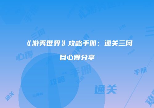 《游秀世界》攻略手册：通关三周目心得分享