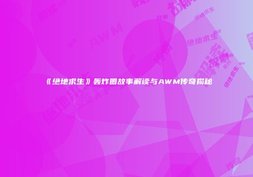 《绝地求生》轰炸圈故事解读与AWM传奇揭秘