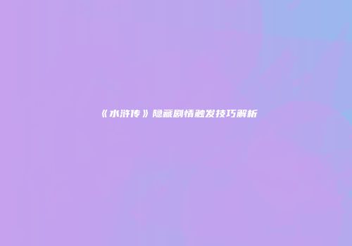 《水浒传》隐藏剧情触发技巧解析