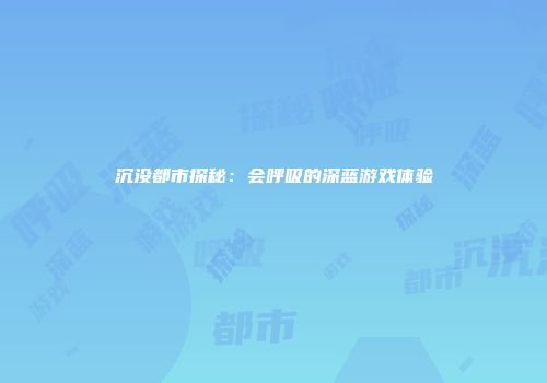 沉没都市探秘：会呼吸的深蓝游戏体验