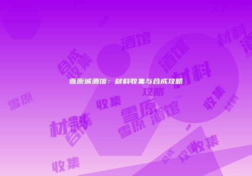 雪原城酒馆：材料收集与合成攻略