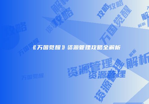 《万国觉醒》资源管理攻略全解析