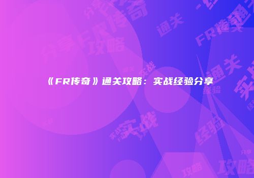 《FR传奇》通关攻略：实战经验分享