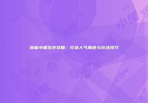 甜蜜小屋生存攻略：打造人气角色与玩法技巧