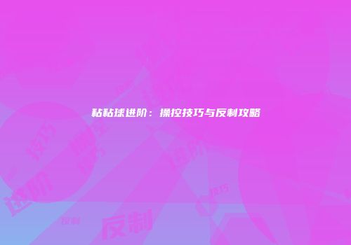 粘粘球进阶：操控技巧与反制攻略