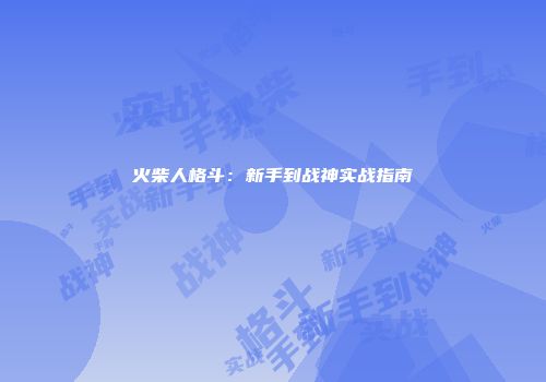 火柴人格斗：新手到战神实战指南