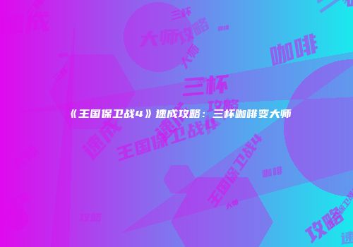 《王国保卫战4》速成攻略：三杯咖啡变大师