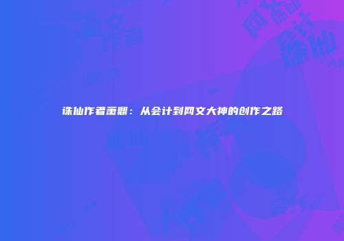 诛仙作者萧鼎：从会计到网文大神的创作之路