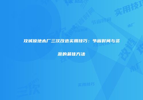 攻城掠地木厂三次改造实用技巧：节省时间与资源的最佳方法