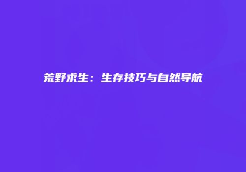 荒野求生:生存技巧与自然导航