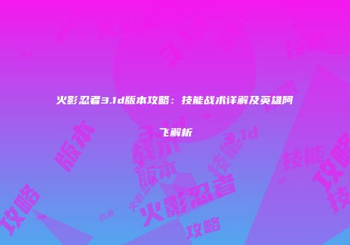 火影忍者3.1d版本攻略：技能战术详解及英雄阿飞解析