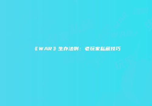 《WAR》生存法则：老玩家私藏技巧