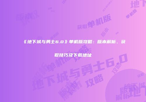 《地下城与勇士6.0》单机版攻略：版本解析、获取技巧及下载地址
