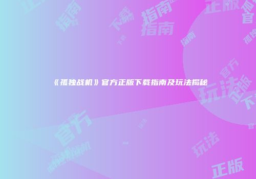 《孤独战机》官方正版下载指南及玩法揭秘
