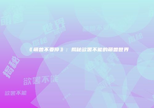 《萌兽不要停》：揭秘欲罢不能的萌兽世界