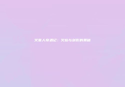 火柴人奇遇记：火焰与剑影的奥秘