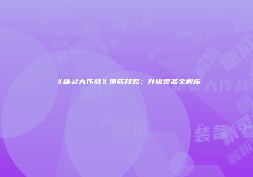 《精灵大作战》速成攻略：升级装备全解析