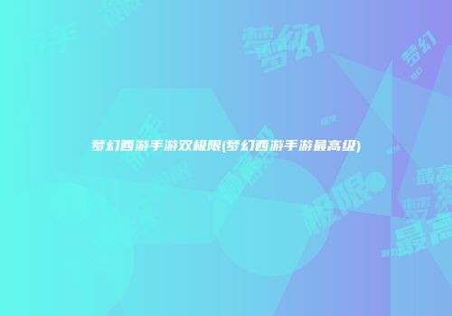 梦幻西游手游双极限(梦幻西游手游最高级)