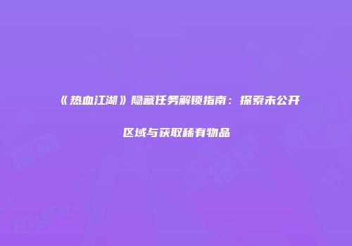 《热血江湖》隐藏任务解锁指南：探索未公开区域与获取稀有物品