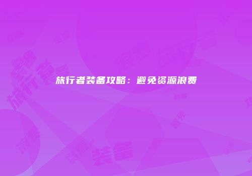 旅行者装备攻略：避免资源浪费
