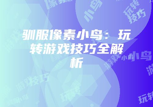 驯服像素小鸟：玩转游戏技巧全解析