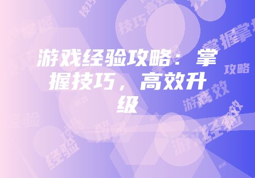游戏经验攻略：掌握技巧，高效升级