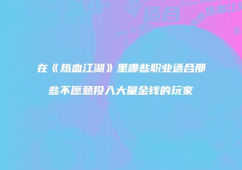 在《热血江湖》里哪些职业适合那些不愿意投入大量金钱的玩家