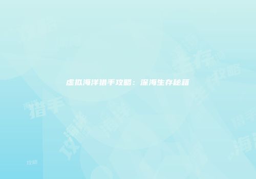 虚拟海洋猎手攻略：深海生存秘籍