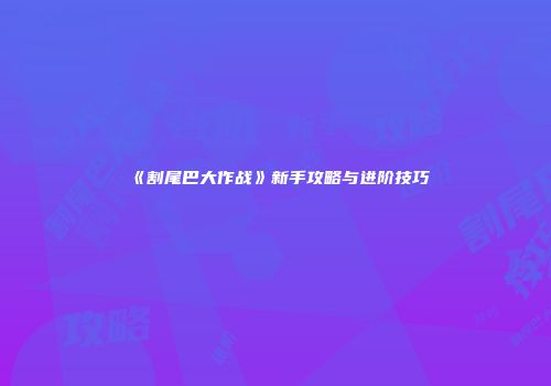 《割尾巴大作战》新手攻略与进阶技巧