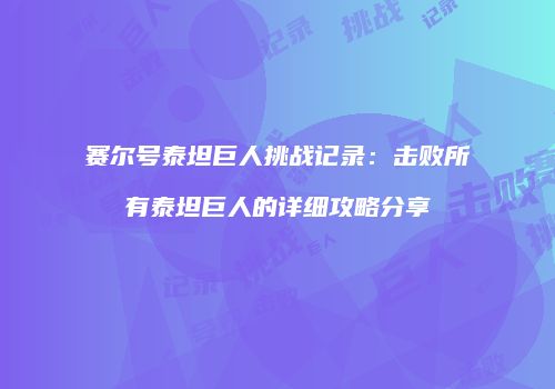 赛尔号泰坦巨人挑战记录：击败所有泰坦巨人的详细攻略分享